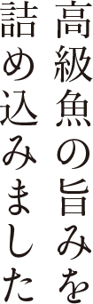 高級魚の旨みを詰め込みました