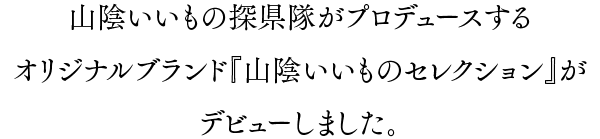 山陰いいもの探県隊がプロデュースする
オリジナルブランド『山陰いいものセレクション』がデビューしました。