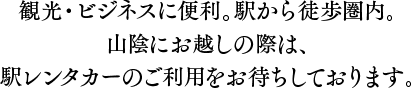観光・ビジネスに便利。駅から徒歩圏内。山陰にお越しの際は、駅レンタカーのご利用をお待ちしております。