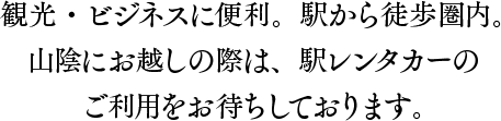 観光・ビジネスに便利。駅から徒歩圏内。山陰にお越しの際は、駅レンタカーのご利用をお待ちしております。