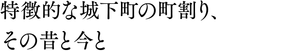 特徴的な城下町の町割り、その昔と今と
